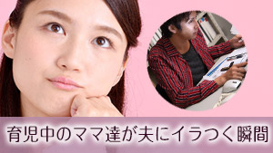 【夫にイライラする瞬間は？】育児中ママがパパに望むことまとめ１６